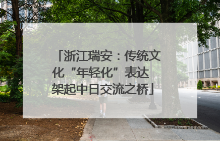 浙江瑞安：传统文化“年轻化”表达 架起中日交流之桥