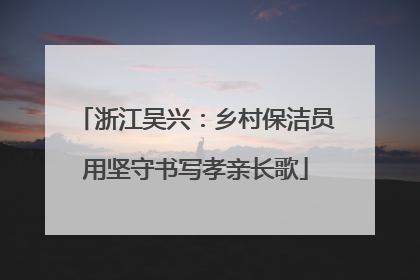 浙江吴兴：乡村保洁员用坚守书写孝亲长歌