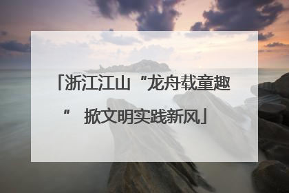 浙江江山“龙舟载童趣” 掀文明实践新风