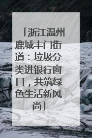 浙江温州鹿城丰门街道：垃圾分类进银行窗口，共筑绿色生活新风尚