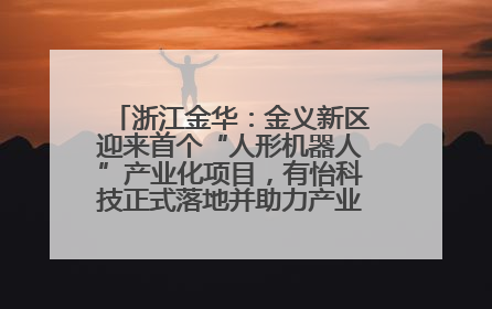 浙江金华：金义新区迎来首个“人形机器人”产业化项目，有怡科技正式落地并助力产业“加速度”