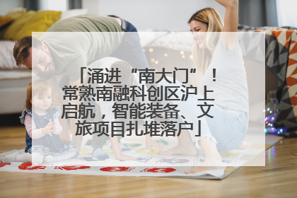 涌进“南大门”！常熟南融科创区沪上启航，智能装备、文旅项目扎堆落户