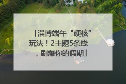 淄博端午“硬核”玩法！2主题5条线，刷爆你的假期