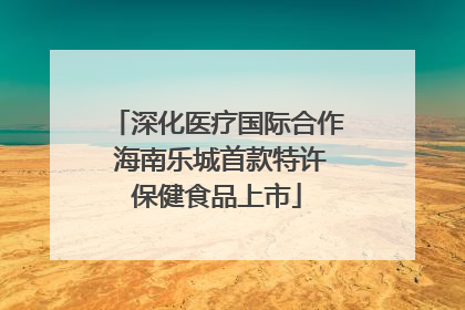 深化医疗国际合作 海南乐城首款特许保健食品上市