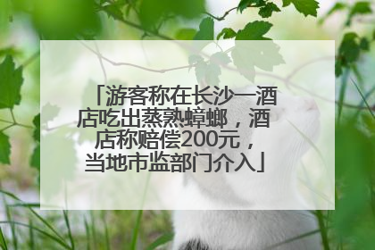 游客称在长沙一酒店吃出蒸熟蟑螂，酒店称赔偿200元，当地市监部门介入