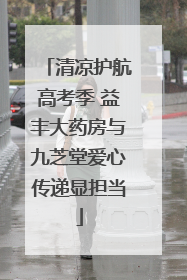 清凉护航高考季 益丰大药房与九芝堂爱心传递显担当
