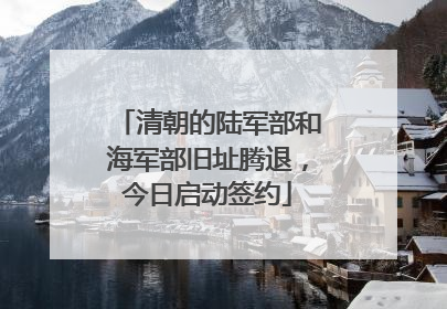 清朝的陆军部和海军部旧址腾退，今日启动签约