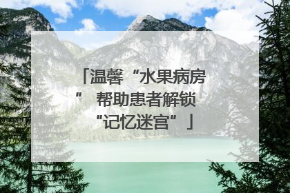温馨“水果病房” 帮助患者解锁“记忆迷宫”