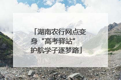 湖南农行网点变身“高考驿站” 护航学子逐梦路