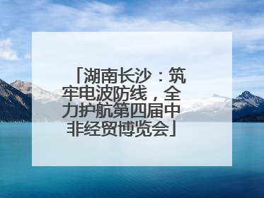湖南长沙：筑牢电波防线，全力护航第四届中非经贸博览会
