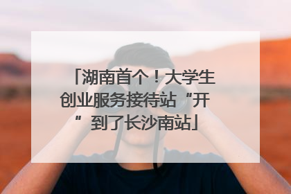 湖南首个！大学生创业服务接待站“开”到了长沙南站