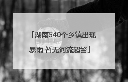 湖南540个乡镇出现暴雨 暂无河流超警