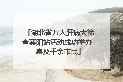 湖北省万人肝病大筛查襄阳站活动成功举办 惠及千余市民