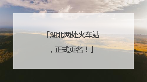 湖北两处火车站，正式更名！