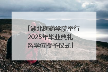 湖北医药学院举行2025年毕业典礼暨学位授予仪式