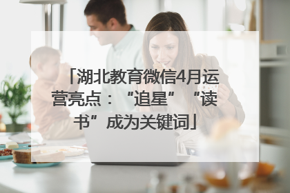 湖北教育微信4月运营亮点：“追星”“读书”成为关键词