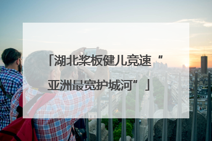 湖北桨板健儿竞速“亚洲最宽护城河”