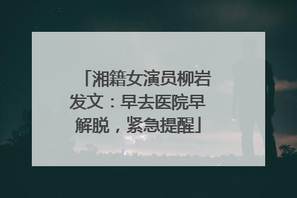 湘籍女演员柳岩发文：早去医院早解脱，紧急提醒