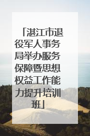 湛江市退役军人事务局举办服务保障暨思想权益工作能力提升培训班