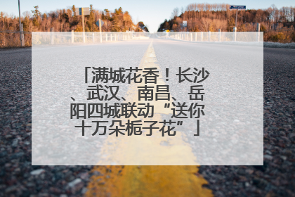 满城花香！长沙、武汉、南昌、岳阳四城联动“送你十万朵栀子花”