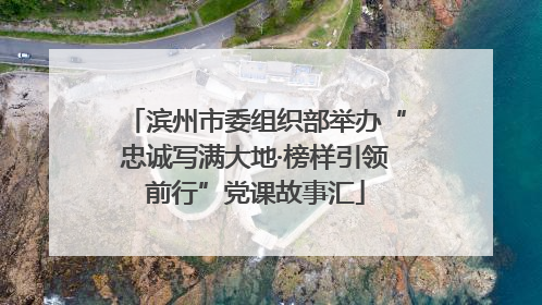 滨州市委组织部举办“忠诚写满大地·榜样引领前行”党课故事汇