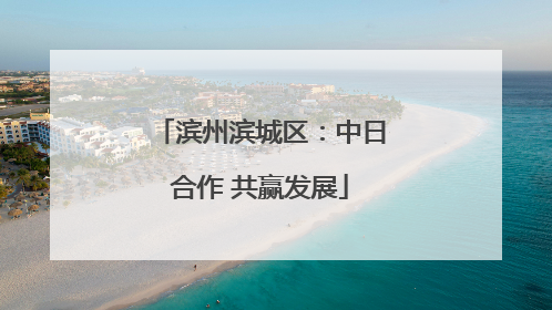 滨州滨城区：中日合作 共赢发展