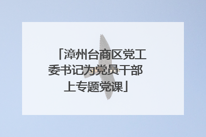漳州台商区党工委书记为党员干部上专题党课