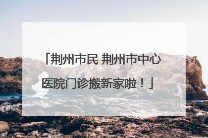 荆州市民 荆州市中心医院门诊搬新家啦！