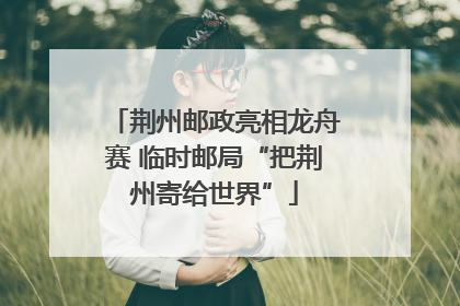 荆州邮政亮相龙舟赛 临时邮局“把荆州寄给世界”