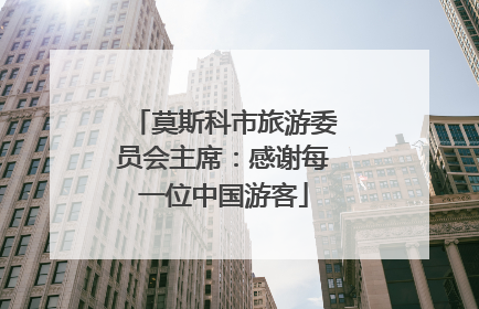 莫斯科市旅游委员会主席：感谢每一位中国游客