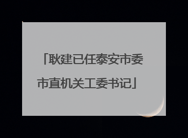 耿建已任泰安市委市直机关工委书记
