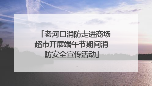 老河口消防走进商场超市开展端午节期间消防安全宣传活动