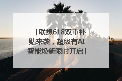 联想618双重补贴来袭，超级有AI智能焕新限时开启