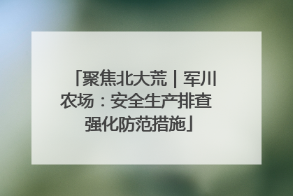 聚焦北大荒｜军川农场：安全生产排查 强化防范措施