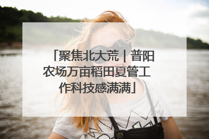 聚焦北大荒｜普阳农场万亩稻田夏管工作科技感满满
