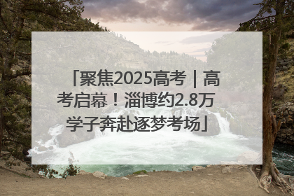 聚焦2025高考｜高考启幕！淄博约2.8万学子奔赴逐梦考场