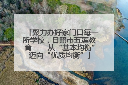 聚力办好家门口每一所学校，日照市五莲教育——从“基本均衡”迈向“优质均衡”