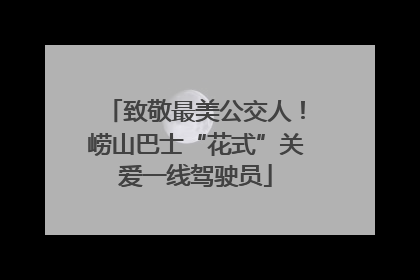 致敬最美公交人！崂山巴士“花式”关爱一线驾驶员