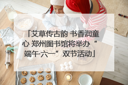 艾草传古韵 书香润童心 郑州图书馆将举办“端午·六一”双节活动