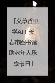 艾草香里学AI！长春市图书馆助老年人乐享节日