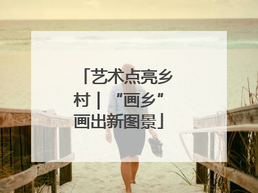 艺术点亮乡村｜“画乡”画出新图景