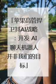 苹果高管捍卫其AI战略：开发 AI 聊天机器人并非我们的目标