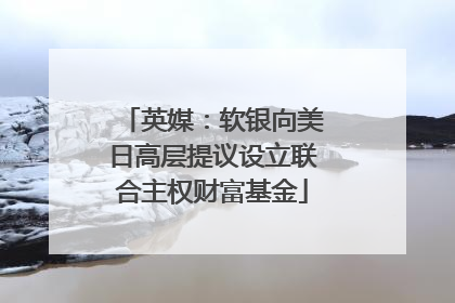 英媒：软银向美日高层提议设立联合主权财富基金
