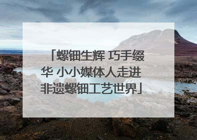 螺钿生辉 巧手缀华 小小媒体人走进非遗螺钿工艺世界