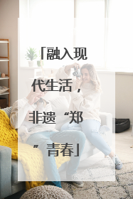 融入现代生活，非遗“郑”青春