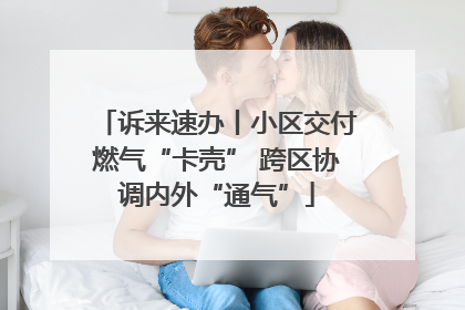 诉来速办丨小区交付燃气“卡壳” 跨区协调内外“通气”