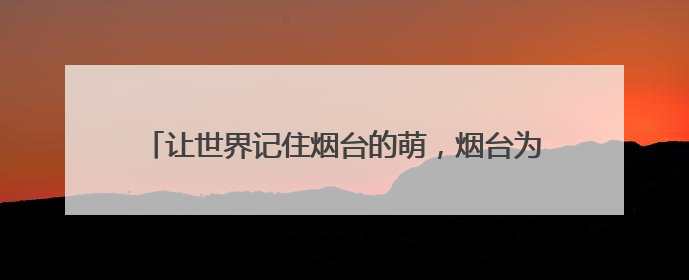 让世界记住烟台的萌，烟台为“熊宝宝”吉祥物在线征名