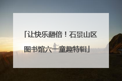 让快乐翻倍！石景山区图书馆六一童趣特辑