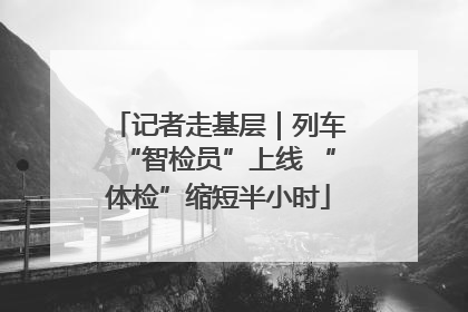 记者走基层｜列车“智检员”上线 “体检”缩短半小时