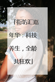 街坊汇嘉年华：科技养生，全龄共狂欢